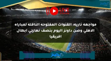 مواجهة نارية: القنوات المفتوحة الناقلة لمباراة الأهلي وصن داونز اليوم بنصف نهائي أبطال أفريقيا